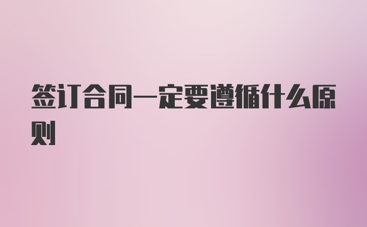 签订合同一定要遵循什么原则