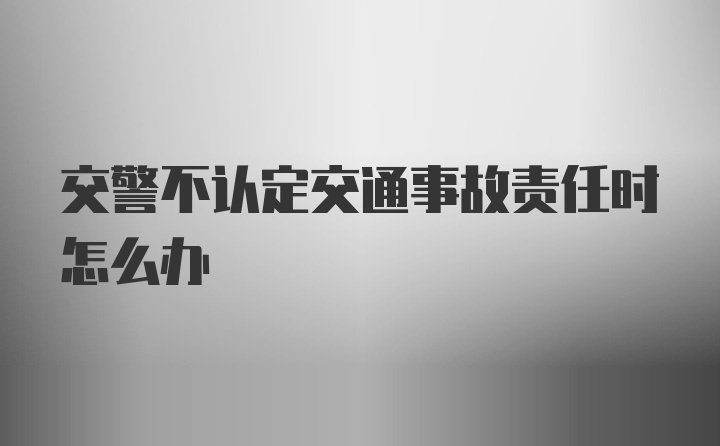 交警不认定交通事故责任时怎么办