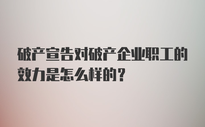 破产宣告对破产企业职工的效力是怎么样的？