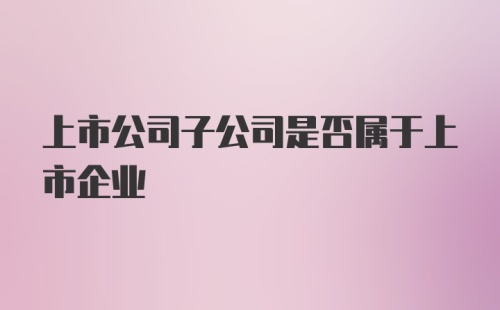 上市公司子公司是否属于上市企业