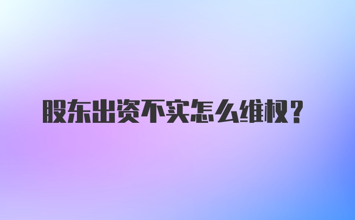 股东出资不实怎么维权？