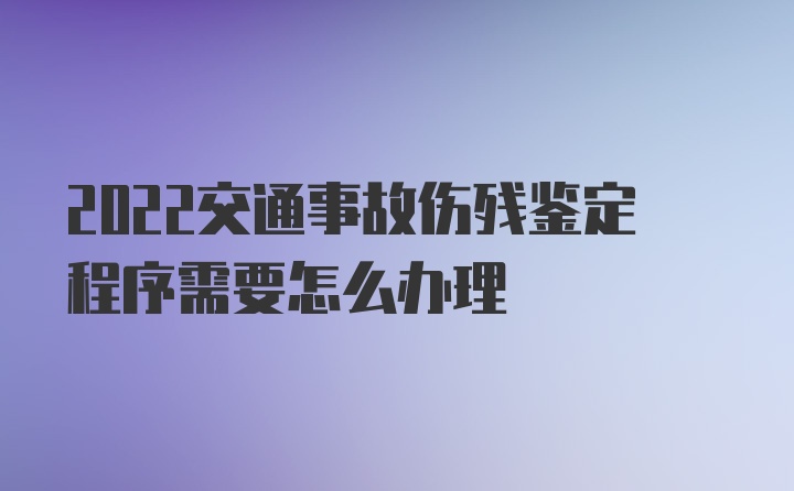 2022交通事故伤残鉴定程序需要怎么办理