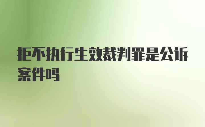 拒不执行生效裁判罪是公诉案件吗