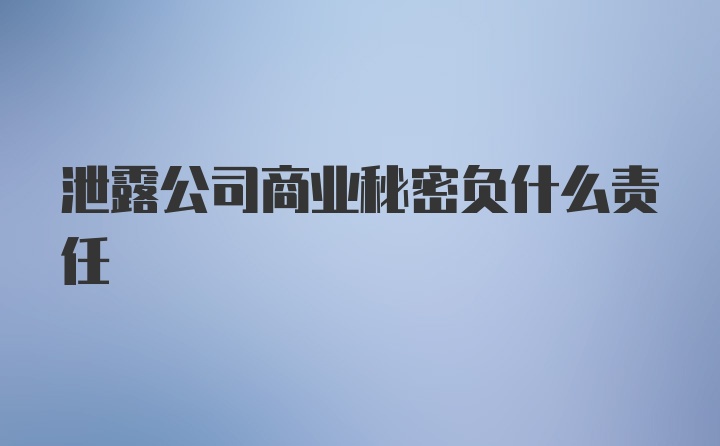 泄露公司商业秘密负什么责任