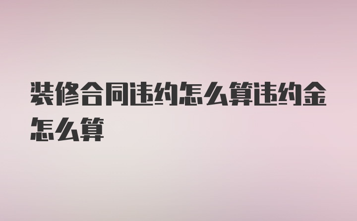 装修合同违约怎么算违约金怎么算