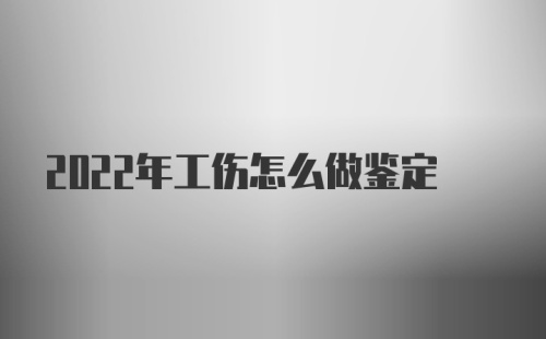 2022年工伤怎么做鉴定