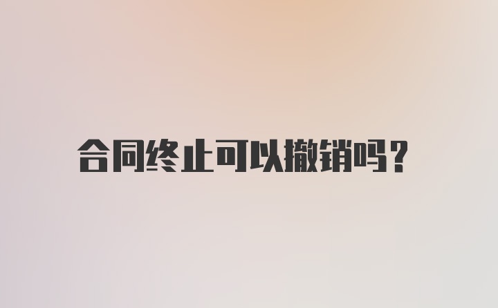 合同终止可以撤销吗？