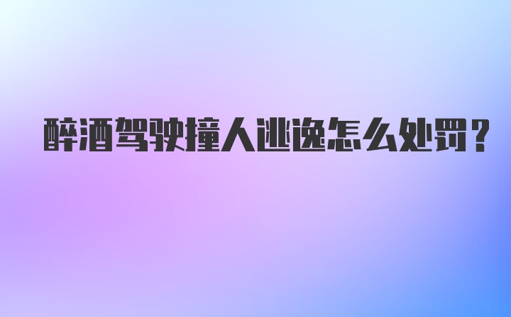 醉酒驾驶撞人逃逸怎么处罚？