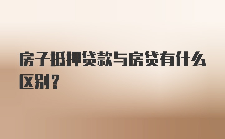 房子抵押贷款与房贷有什么区别？