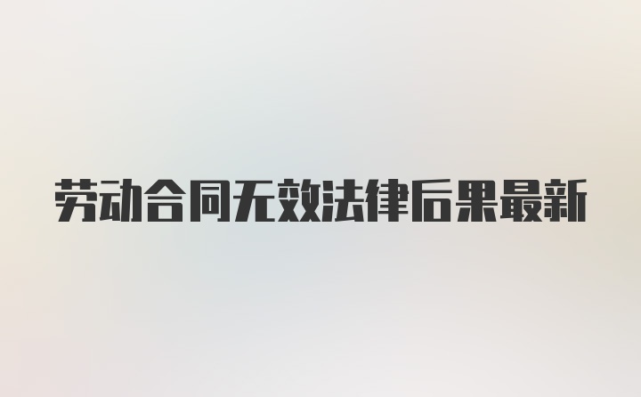 劳动合同无效法律后果最新