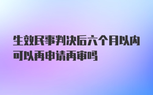 生效民事判决后六个月以内可以再申请再审吗