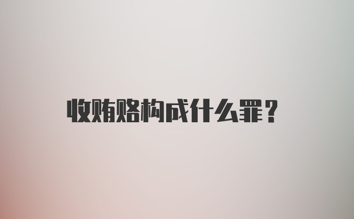 收贿赂构成什么罪？