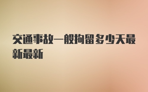 交通事故一般拘留多少天最新最新