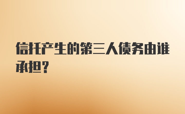 信托产生的第三人债务由谁承担？