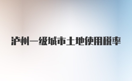 泸州一级城市土地使用税率