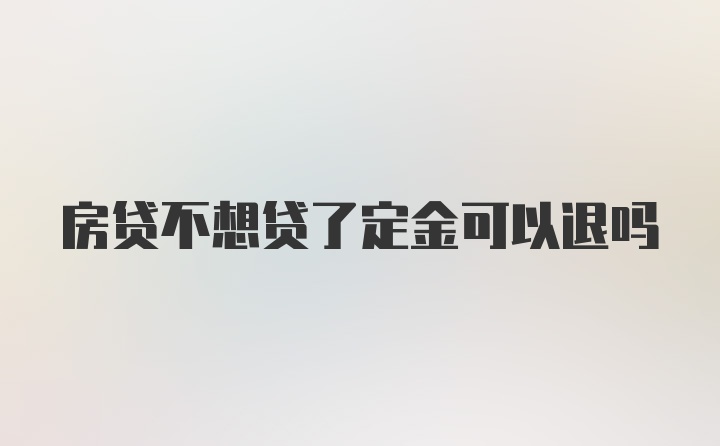 房贷不想贷了定金可以退吗