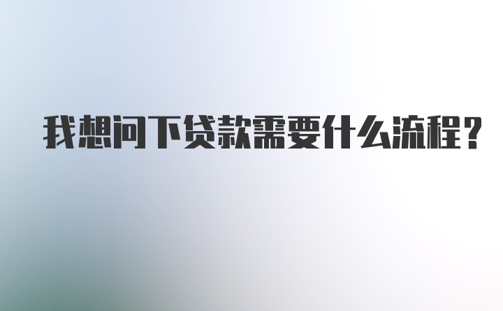 我想问下贷款需要什么流程？