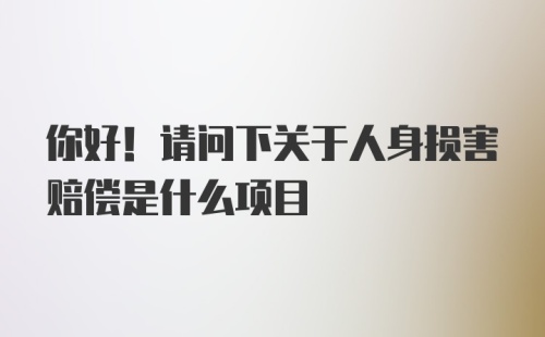 你好！请问下关于人身损害赔偿是什么项目