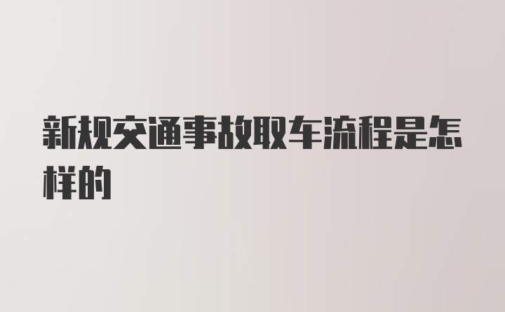 新规交通事故取车流程是怎样的