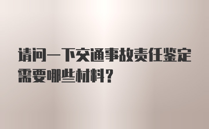 请问一下交通事故责任鉴定需要哪些材料？