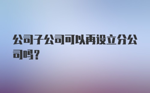 公司子公司可以再设立分公司吗？