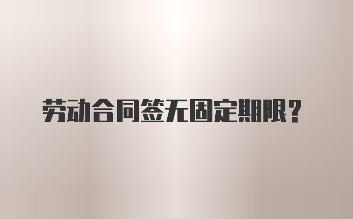 劳动合同签无固定期限？