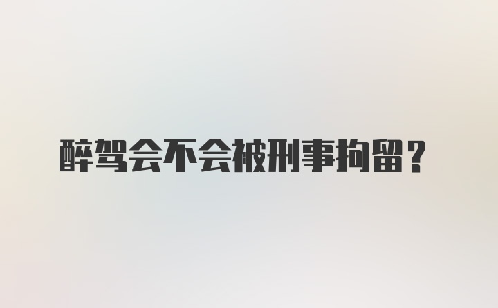 醉驾会不会被刑事拘留？