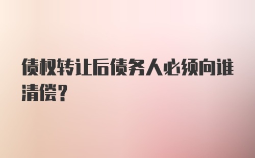 债权转让后债务人必须向谁清偿？