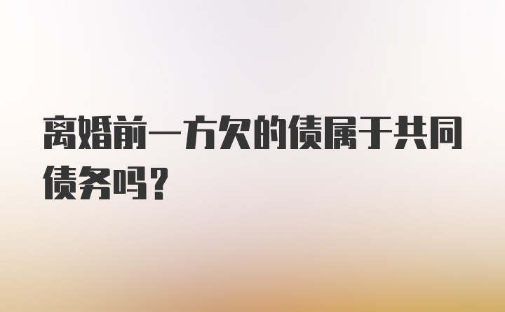 离婚前一方欠的债属于共同债务吗？