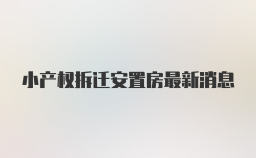 小产权拆迁安置房最新消息