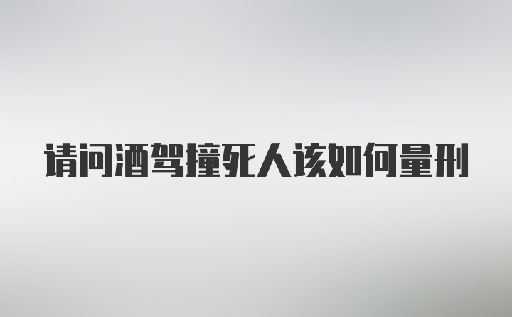 请问酒驾撞死人该如何量刑