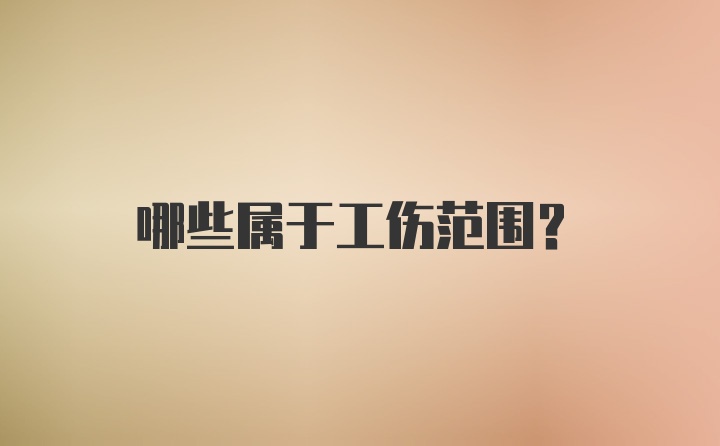 哪些属于工伤范围？