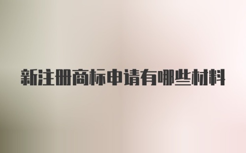 新注册商标申请有哪些材料