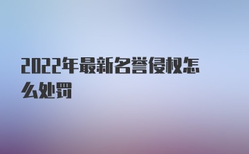 2022年最新名誉侵权怎么处罚