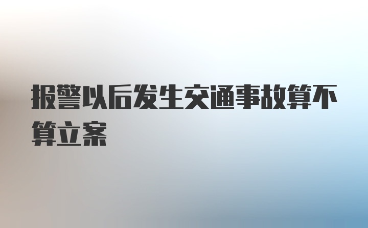 报警以后发生交通事故算不算立案