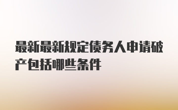 最新最新规定债务人申请破产包括哪些条件