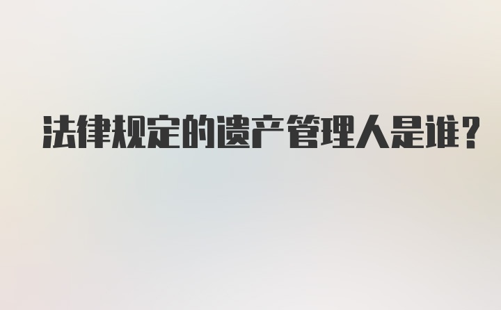 法律规定的遗产管理人是谁？