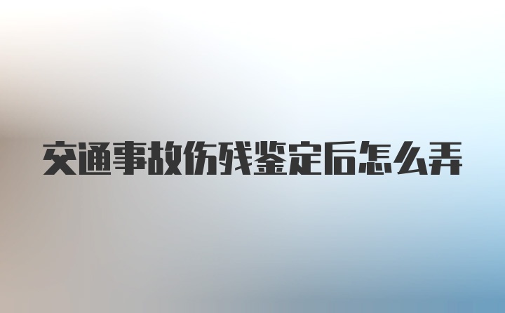 交通事故伤残鉴定后怎么弄