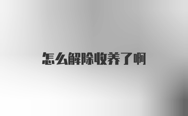 怎么解除收养了啊