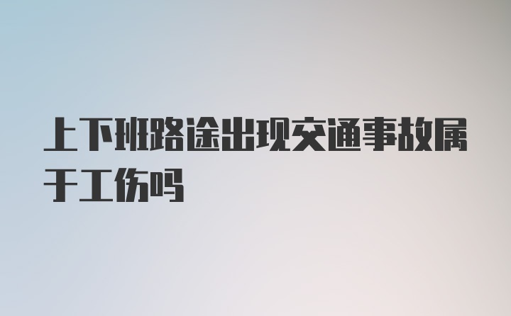 上下班路途出现交通事故属于工伤吗