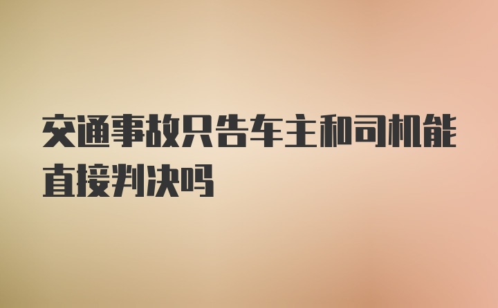 交通事故只告车主和司机能直接判决吗