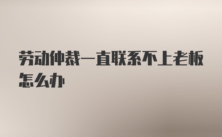 劳动仲裁一直联系不上老板怎么办