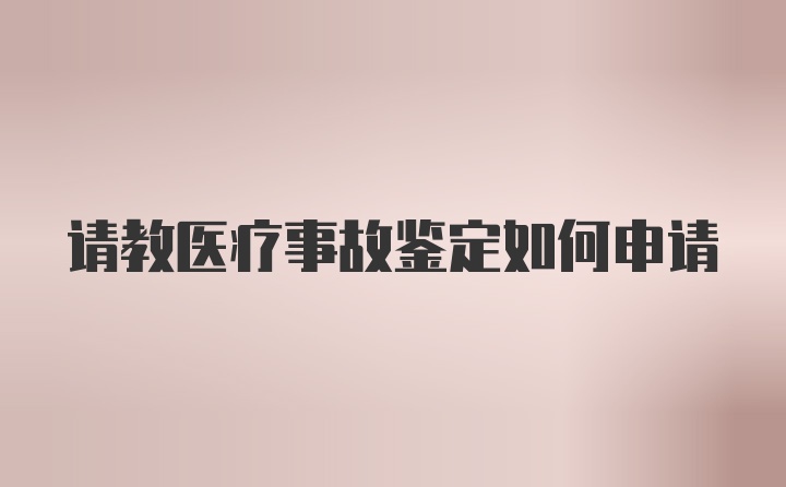 请教医疗事故鉴定如何申请