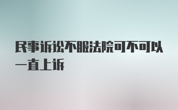 民事诉讼不服法院可不可以一直上诉