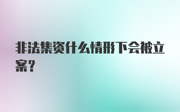 非法集资什么情形下会被立案?