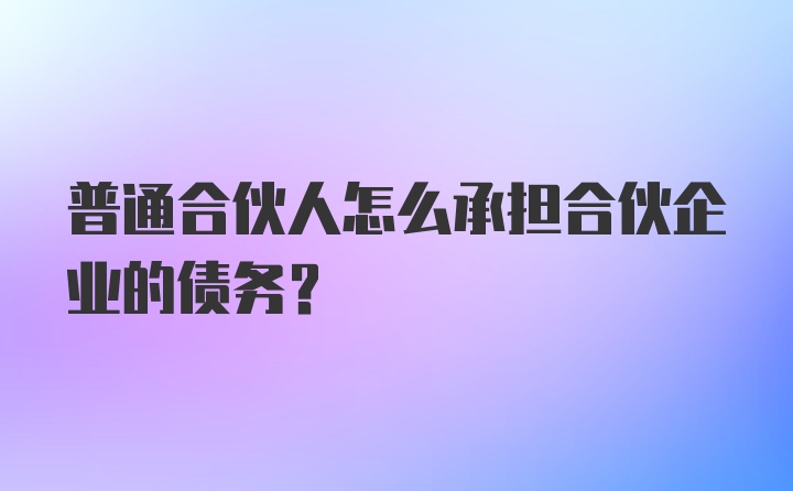 普通合伙人怎么承担合伙企业的债务?