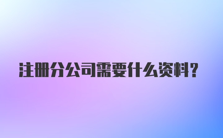 注册分公司需要什么资料？