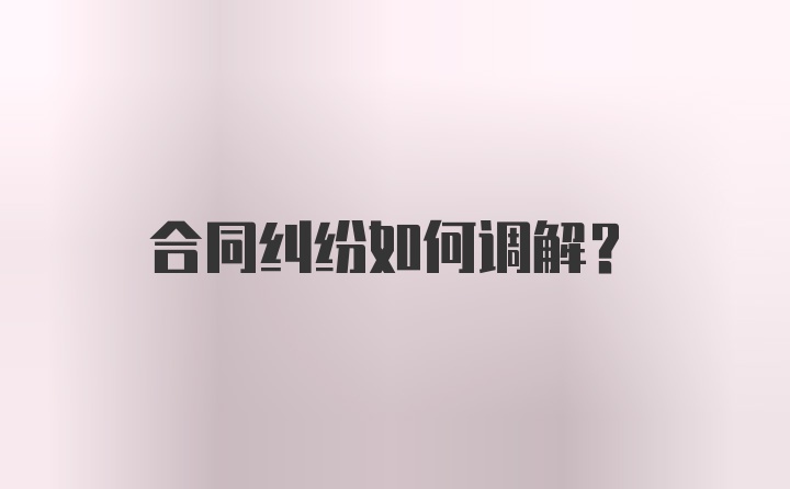 合同纠纷如何调解?