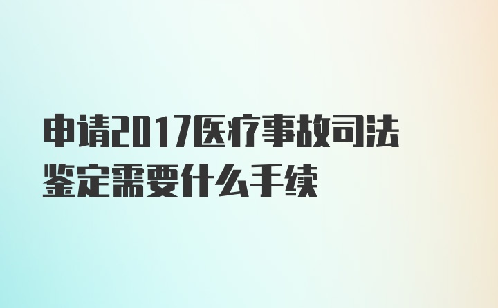 申请2017医疗事故司法鉴定需要什么手续