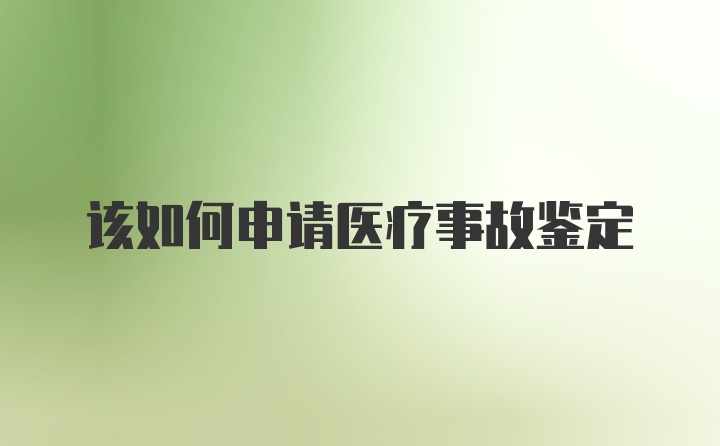 该如何申请医疗事故鉴定